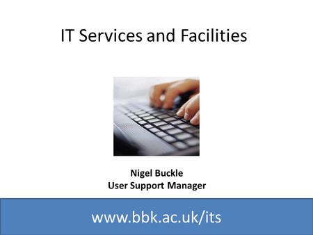 Www.bbk.ac.uk/its IT Services and Facilities Nigel Buckle User Support Manager.