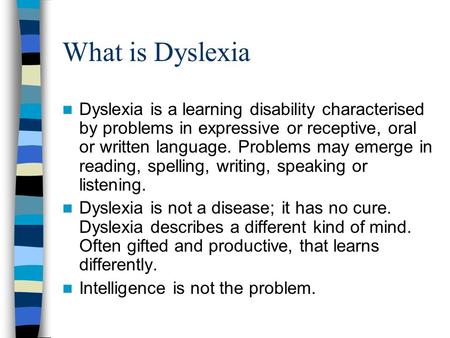 What is Dyslexia Dyslexia is a learning disability characterised by problems in expressive or receptive, oral or written language. Problems may emerge.