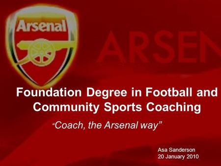 Foundation Degree in Football and Community Sports Coaching Asa Sanderson 20 January 2010 Coach, the Arsenal way.