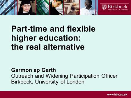 Part-time and flexible higher education: the real alternative Garmon ap Garth Outreach and Widening Participation Officer Birkbeck, University of London.