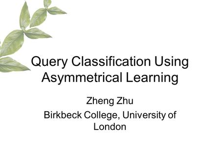 Query Classification Using Asymmetrical Learning Zheng Zhu Birkbeck College, University of London.