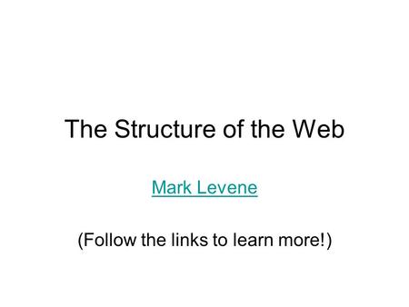 The Structure of the Web Mark Levene (Follow the links to learn more!)