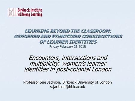 LEARNING BEYOND THE CLASSROOM: GENDERED AND ETHNICISED CONSTRUCTIONS OF LEARNER IDENTITIES Friday February 26 2010 Encounters, intersections and multiplicity:
