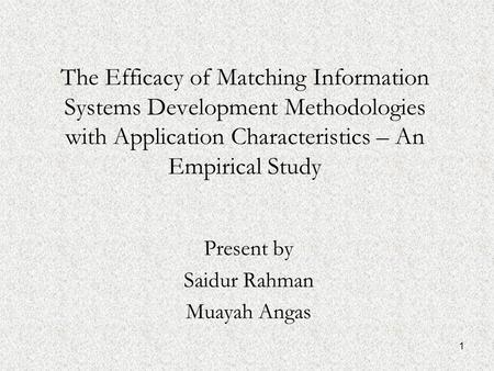 1 The Efficacy of Matching Information Systems Development Methodologies with Application Characteristics – An Empirical Study Present by Saidur Rahman.