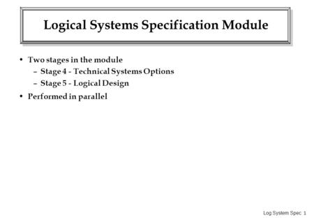 Log System Spec 1 Logical Systems Specification Module Two stages in the module – Stage 4 - Technical Systems Options – Stage 5 - Logical Design Performed.