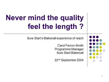 1 Never mind the quality feel the length ? Sure Starts Blakenall experience of reach Carol Ferron-Smith Programme Manager Sure Start Blakenall 22 nd September.