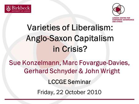 Varieties of Liberalism: Anglo-Saxon Capitalism in Crisis? Sue Konzelmann, Marc Fovargue-Davies, Gerhard Schnyder & John Wright LCCGE Seminar Friday, 22.
