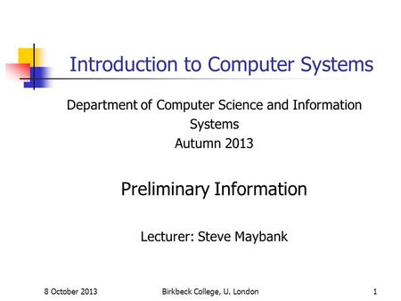 8 October 2013Birkbeck College, U. London1 Introduction to Computer Systems Department of Computer Science and Information Systems Autumn 2013 Preliminary.