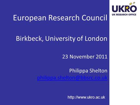 European Research Council Birkbeck, University of London 23 November 2011 Philippa Shelton