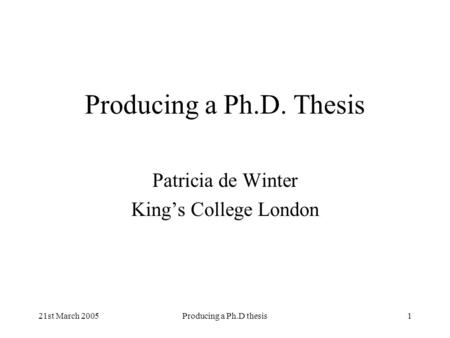 21st March 2005Producing a Ph.D thesis1 Producing a Ph.D. Thesis Patricia de Winter Kings College London.