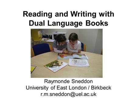 Raymonde Sneddon University of East London / Birkbeck Reading and Writing with Dual Language Books.