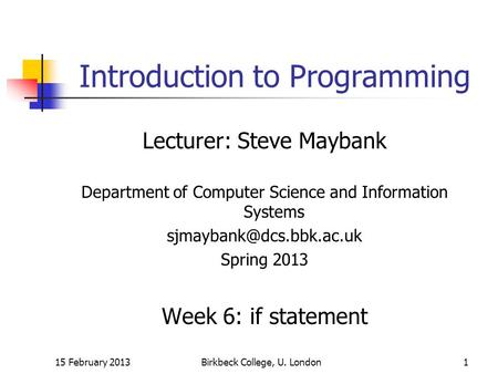 15 February 2013Birkbeck College, U. London1 Introduction to Programming Lecturer: Steve Maybank Department of Computer Science and Information Systems.