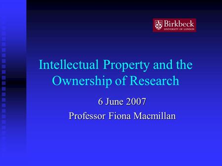 Intellectual Property and the Ownership of Research 6 June 2007 Professor Fiona Macmillan.