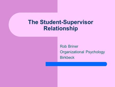The Student-Supervisor Relationship Rob Briner Organizational Psychology Birkbeck.