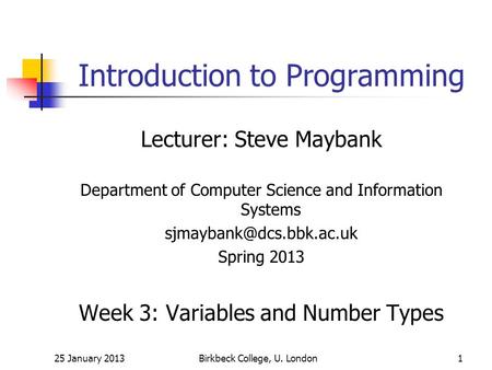 25 January 2013Birkbeck College, U. London1 Introduction to Programming Lecturer: Steve Maybank Department of Computer Science and Information Systems.