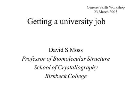 Getting a university job David S Moss Professor of Biomolecular Structure School of Crystallography Birkbeck College Generic Skills Workshop 23 March 2005.