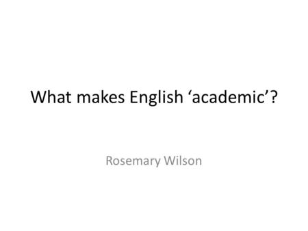 What makes English academic? Rosemary Wilson. Some definitions academy = place of study, university academic = doing things they way they are done in.