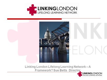 Linking London Lifelong Learning Network – A Framework? Sue Betts Director.