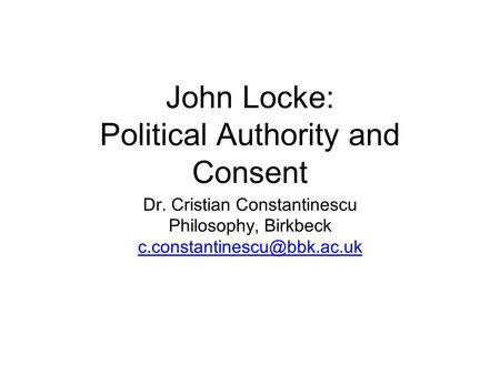 John Locke: Political Authority and Consent Dr. Cristian Constantinescu Philosophy, Birkbeck