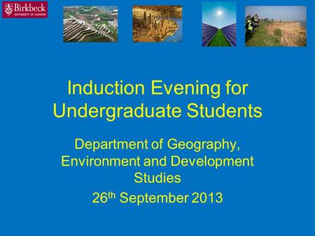 Induction Evening for Undergraduate Students Department of Geography, Environment and Development Studies 26 th September 2013.