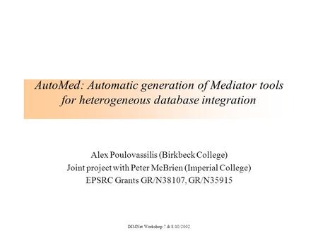 DIMNet Workshop 7 & 8/10/2002 AutoMed: Automatic generation of Mediator tools for heterogeneous database integration Alex Poulovassilis (Birkbeck College)