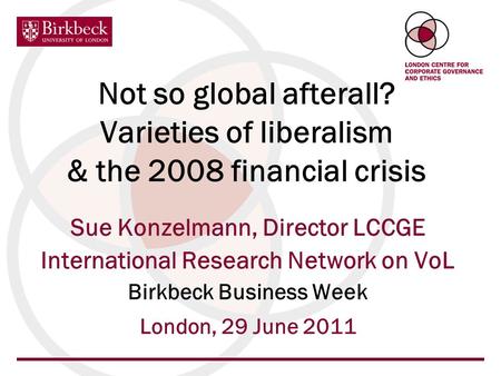 Not so global afterall? Varieties of liberalism & the 2008 financial crisis Sue Konzelmann, Director LCCGE International Research Network on VoL Birkbeck.