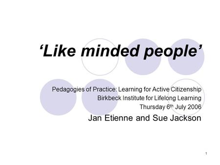 1 Like minded people Pedagogies of Practice: Learning for Active Citizenship Birkbeck Institute for Lifelong Learning Thursday 6 th July 2006 Jan Etienne.