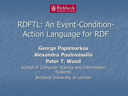 RDFTL: An Event-Condition- Action Language for RDF George Papamarkos Alexandra Poulovassilis Peter T. Wood School of Computer Science and Information Systems.