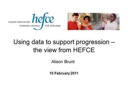 Using data to support progression – the view from HEFCE 10 February 2011 Alison Brunt.