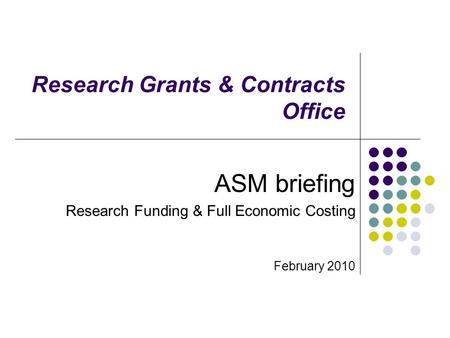Research Grants & Contracts Office ASM briefing Research Funding & Full Economic Costing February 2010.