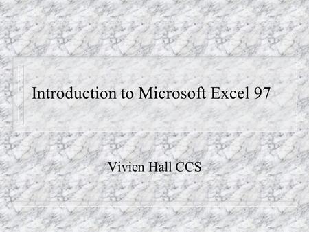 Introduction to Microsoft Excel 97 Vivien Hall CCS.