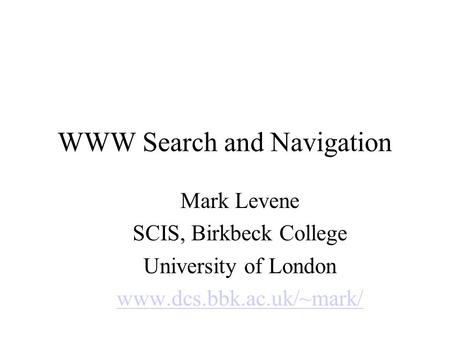 WWW Search and Navigation Mark Levene SCIS, Birkbeck College University of London www.dcs.bbk.ac.uk/~mark/