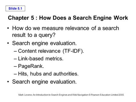 Mark Levene, An Introduction to Search Engines and Web Navigation © Pearson Education Limited 2005 Slide 5.1 Chapter 5 : How Does a Search Engine Work.