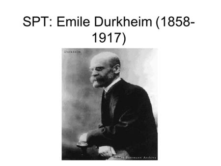 SPT: Emile Durkheim (1858- 1917). 1. Sociology as a Positive Science Social facts as things in themselves (sui generis) Suicide (1897) Social facts.