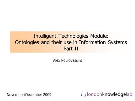 Intelligent Technologies Module: Ontologies and their use in Information Systems Part II Alex Poulovassilis November/December 2009.