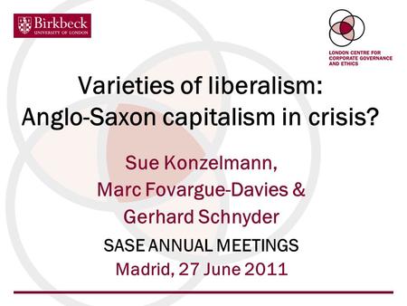 Varieties of liberalism: Anglo-Saxon capitalism in crisis? Sue Konzelmann, Marc Fovargue-Davies & Gerhard Schnyder SASE ANNUAL MEETINGS Madrid, 27 June.