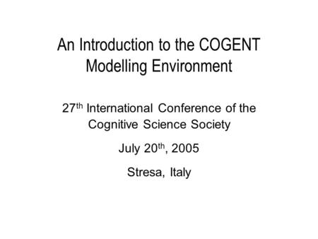 An Introduction to the COGENT Modelling Environment 27 th International Conference of the Cognitive Science Society July 20 th, 2005 Stresa, Italy.