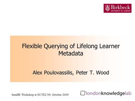 SemHE Workshop at ECTEL09, October 2009 Flexible Querying of Lifelong Learner Metadata Alex Poulovassilis, Peter T. Wood.