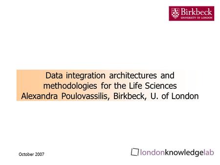 October 2007 Data integration architectures and methodologies for the Life Sciences Alexandra Poulovassilis, Birkbeck, U. of London.