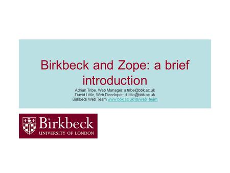 Birkbeck and Zope: a brief introduction Adrian Tribe, Web Manager: David Little, Web Developer: Birkbeck Web Team.
