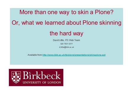 More than one way to skin a Plone? Or, what we learned about Plone skinning the hard way David Little, ITS Web Team 020 7631 6311 Available.
