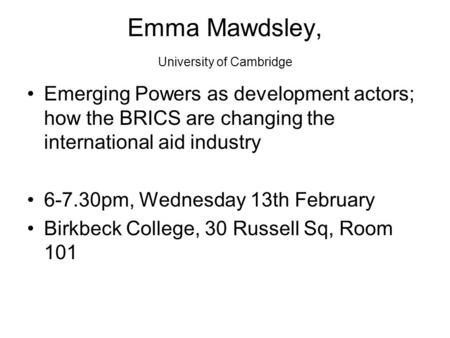 Emma Mawdsley, University of Cambridge Emerging Powers as development actors; how the BRICS are changing the international aid industry 6-7.30pm, Wednesday.