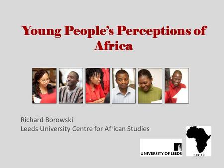 Young Peoples Perceptions of Africa Richard Borowski Leeds University Centre for African Studies.