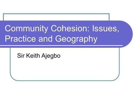 Community Cohesion: Issues, Practice and Geography Sir Keith Ajegbo.