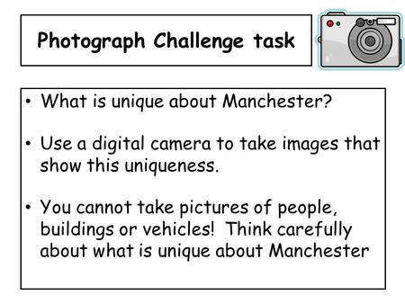 Photograph Challenge task What is unique about Manchester? Use a digital camera to take images that show this uniqueness. You cannot take pictures of people,