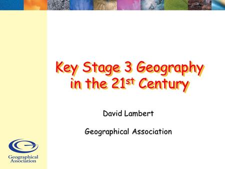 Key Stage 3 Geography in the 21 st Century David Lambert Geographical Association.