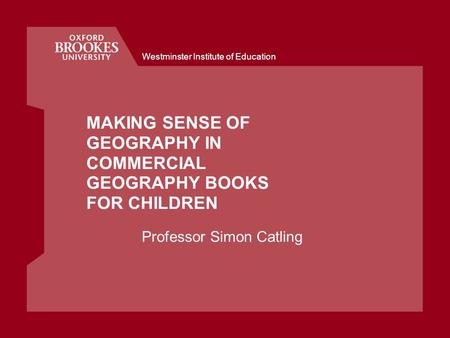 Westminster Institute of Education MAKING SENSE OF GEOGRAPHY IN COMMERCIAL GEOGRAPHY BOOKS FOR CHILDREN Professor Simon Catling.