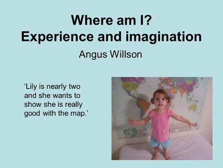 Where am I? Experience and imagination Angus Willson Lily is nearly two and she wants to show she is really good with the map.