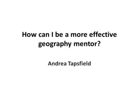 How can I be a more effective geography mentor? Andrea Tapsfield.