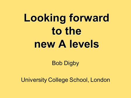 Looking forward to the new A levels Bob Digby University College School, London.